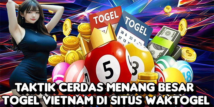 Taktik Cerdas Menang Besar Togel Vietnam Di Situs Waktogel